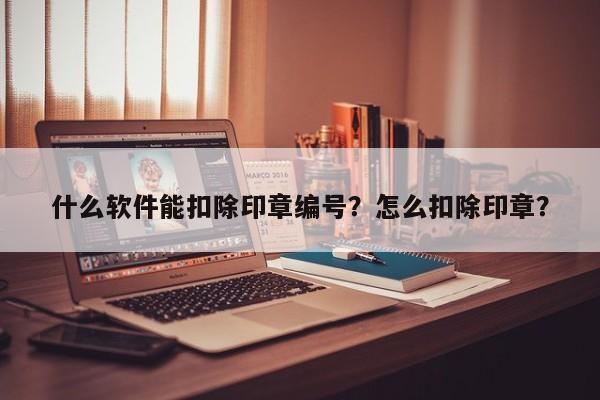 什么软件能扣除印章编号？怎么扣除印章？