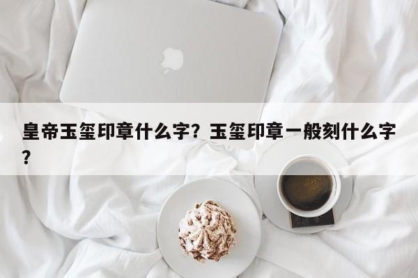 皇帝玉玺印章什么字？玉玺印章一般刻什么字？