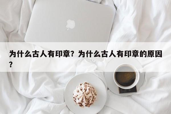 为什么古人有印章？为什么古人有印章的原因？