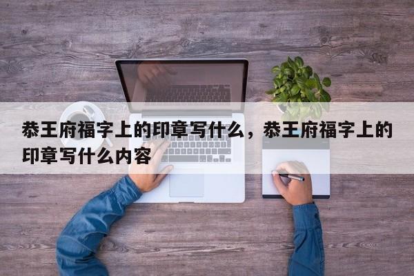 恭王府福字上的印章写什么，恭王府福字上的印章写什么内容