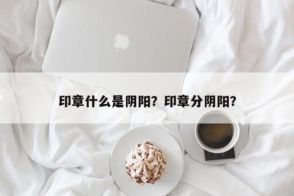 印章什么是阴阳？印章分阴阳？