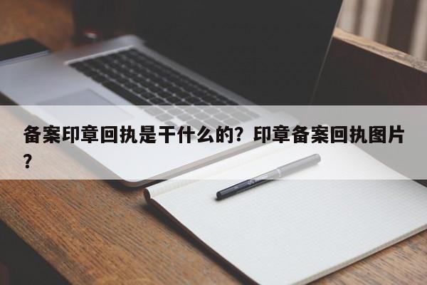 备案印章回执是干什么的？印章备案回执图片？