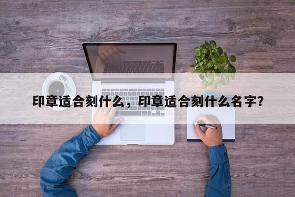 印章适合刻什么，印章适合刻什么名字？