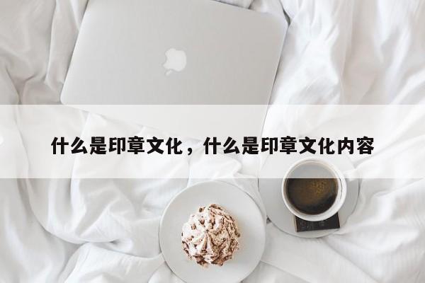 什么是印章文化，什么是印章文化内容