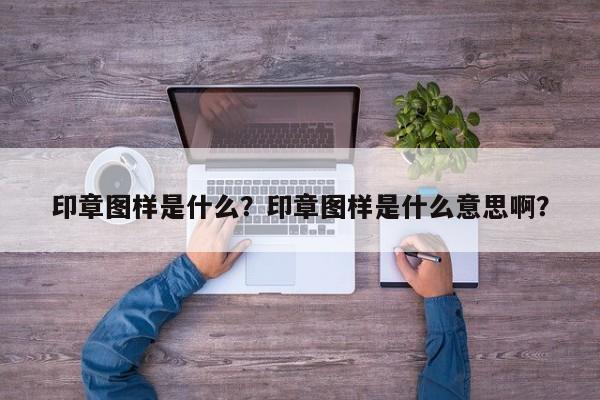 印章图样是什么？印章图样是什么意思啊？