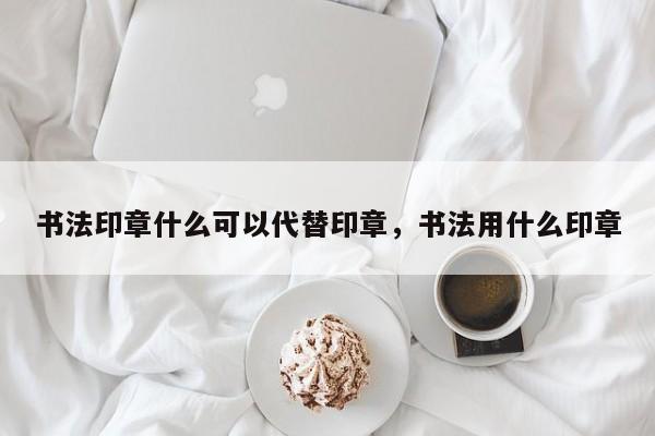 书法印章什么可以代替印章，书法用什么印章