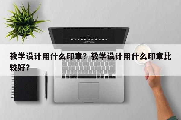 教学设计用什么印章？教学设计用什么印章比较好？