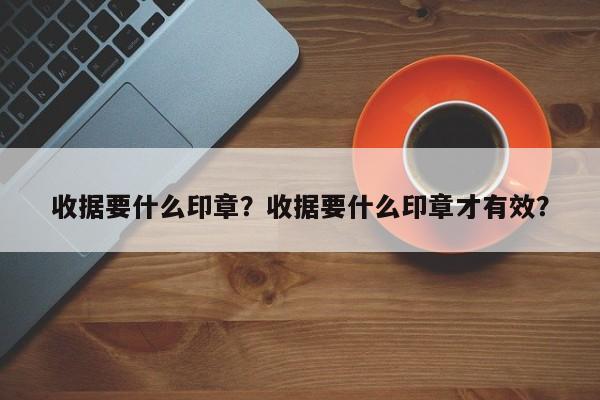 收据要什么印章？收据要什么印章才有效？