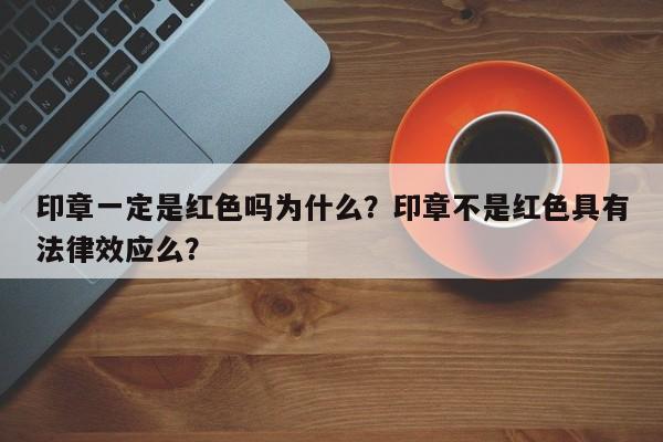 印章一定是红色吗为什么？印章不是红色具有法律效应么？