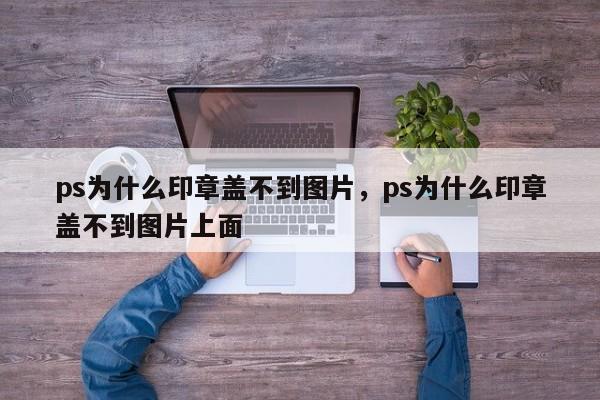 ps为什么印章盖不到图片，ps为什么印章盖不到图片上面