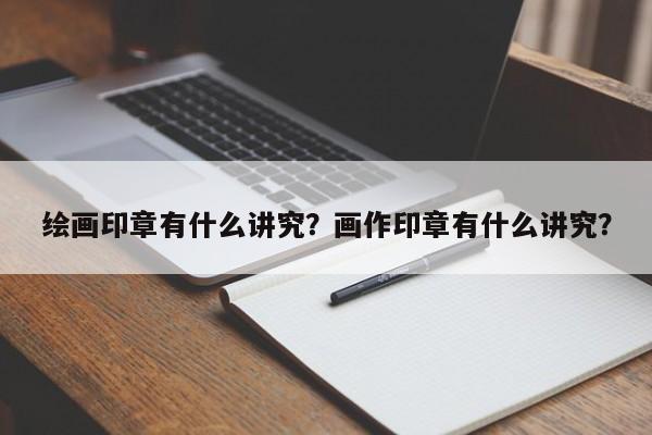 绘画印章有什么讲究？画作印章有什么讲究？