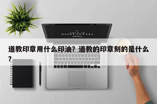 道教印章用什么印油？道教的印章刻的是什么？