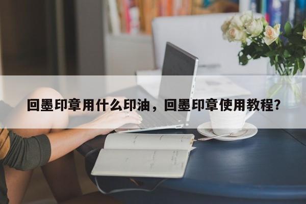 回墨印章用什么印油，回墨印章使用教程？