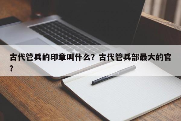 古代管兵的印章叫什么？古代管兵部最大的官？