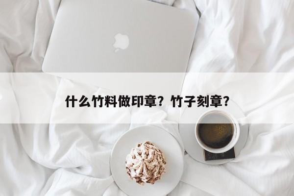 什么竹料做印章？竹子刻章？