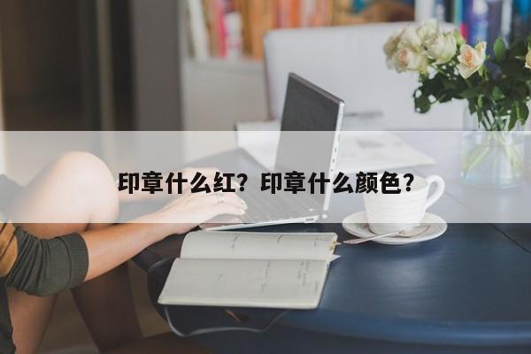 印章什么红？印章什么颜色？