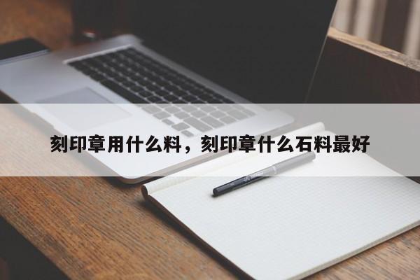 刻印章用什么料，刻印章什么石料最好