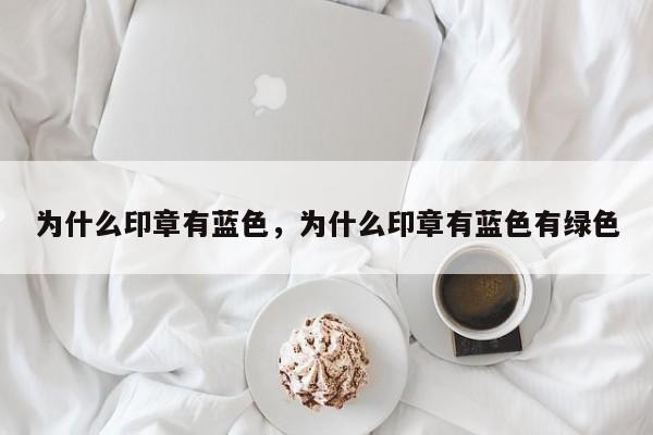 为什么印章有蓝色，为什么印章有蓝色有绿色