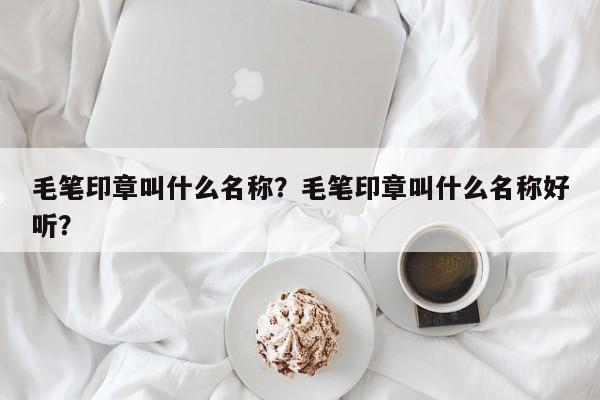 毛笔印章叫什么名称？毛笔印章叫什么名称好听？