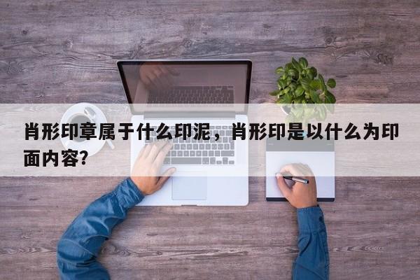 肖形印章属于什么印泥，肖形印是以什么为印面内容？