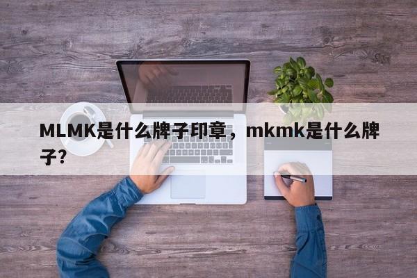 MLMK是什么牌子印章，mkmk是什么牌子？