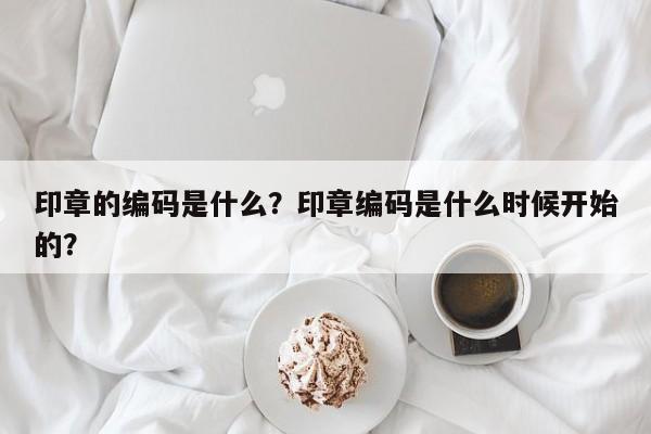 印章的编码是什么？印章编码是什么时候开始的？