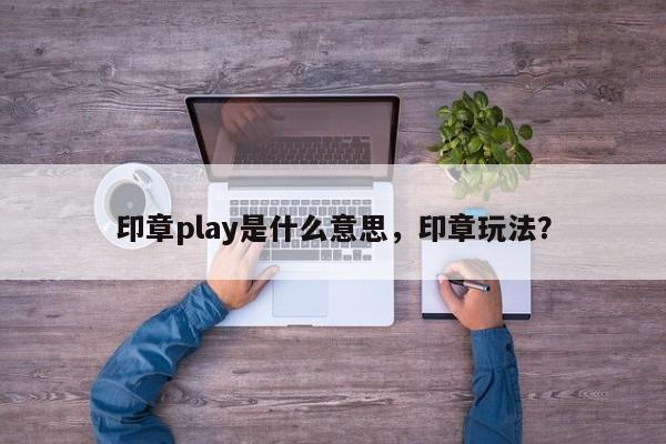 印章play是什么意思，印章玩法？