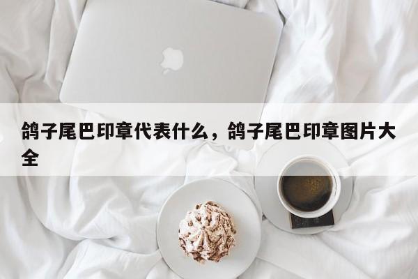 鸽子尾巴印章代表什么，鸽子尾巴印章图片大全