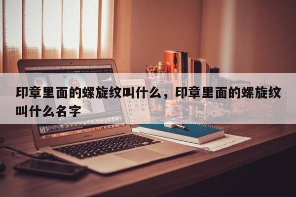 印章里面的螺旋纹叫什么，印章里面的螺旋纹叫什么名字