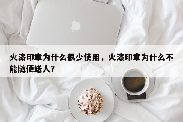 火漆印章为什么很少使用，火漆印章为什么不能随便送人？