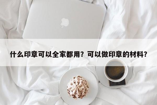 什么印章可以全家都用？可以做印章的材料？