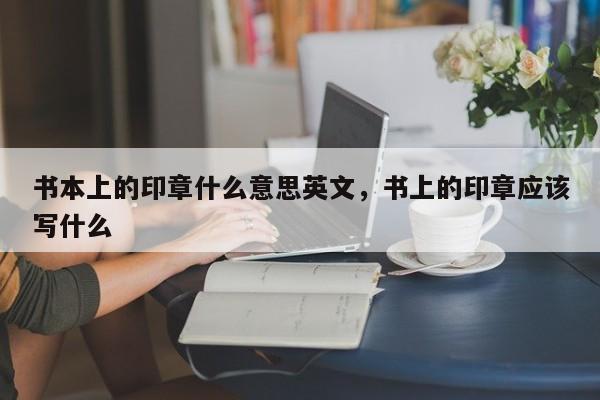 书本上的印章什么意思英文，书上的印章应该写什么