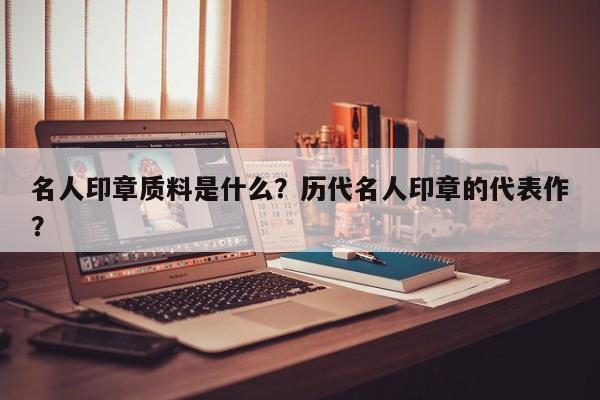 名人印章质料是什么？历代名人印章的代表作？