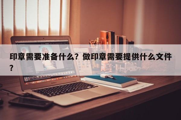 印章需要准备什么？做印章需要提供什么文件？