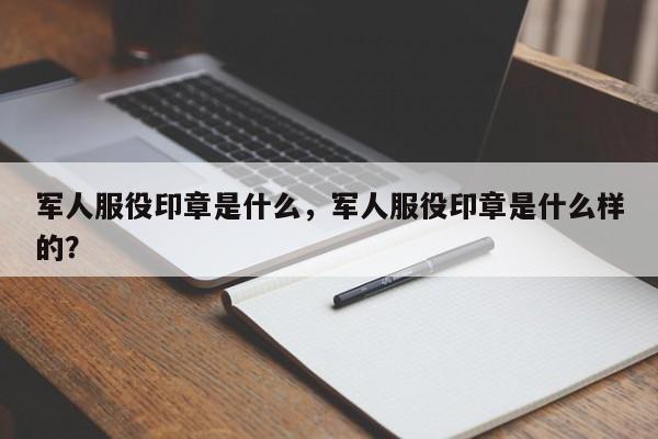 军人服役印章是什么，军人服役印章是什么样的？