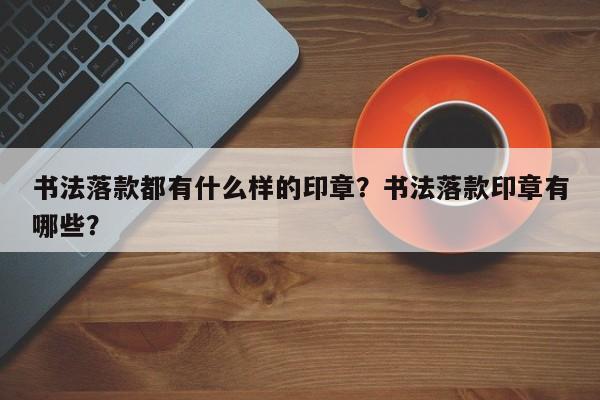 书法落款都有什么样的印章？书法落款印章有哪些？