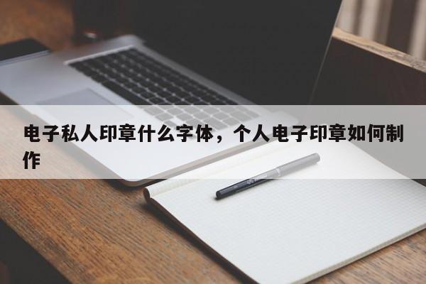 电子私人印章什么字体，个人电子印章如何制作