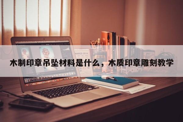 木制印章吊坠材料是什么，木质印章雕刻教学