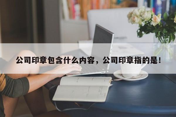 公司印章包含什么内容，公司印章指的是！