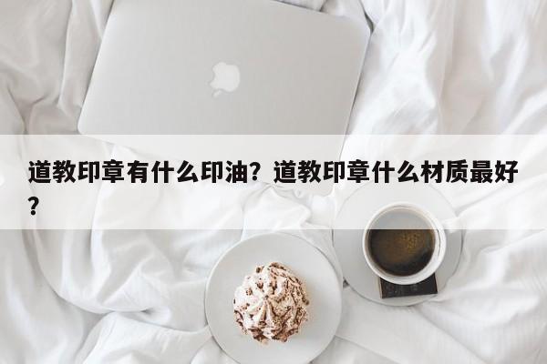 道教印章有什么印油？道教印章什么材质最好？