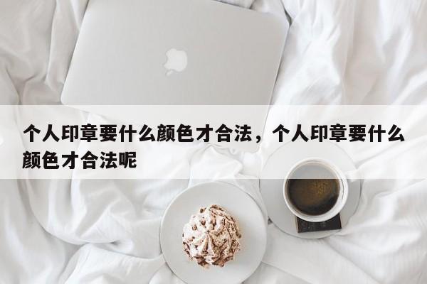 个人印章要什么颜色才合法，个人印章要什么颜色才合法呢