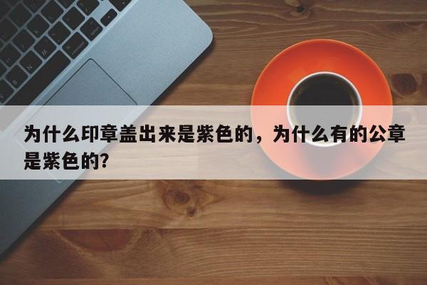 为什么印章盖出来是紫色的，为什么有的公章是紫色的？