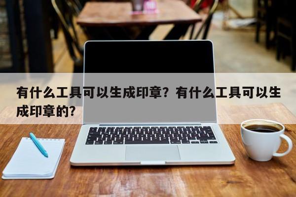 有什么工具可以生成印章？有什么工具可以生成印章的？