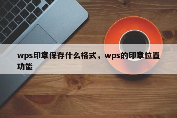 wps印章保存什么格式，wps的印章位置功能