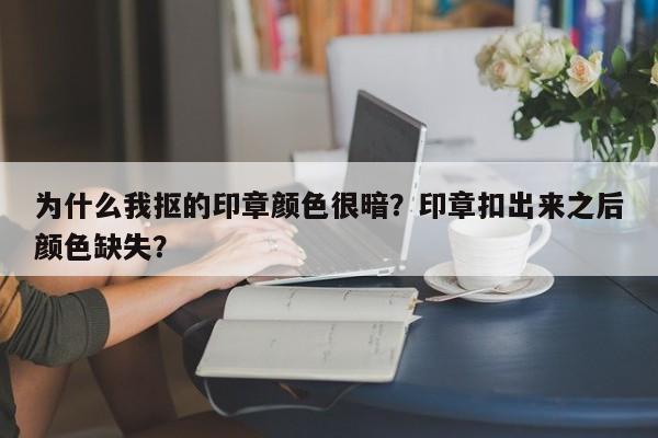 为什么我抠的印章颜色很暗？印章扣出来之后颜色缺失？