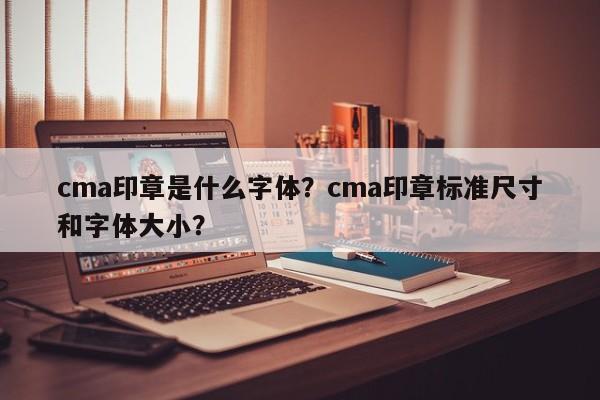 cma印章是什么字体？cma印章标准尺寸和字体大小？