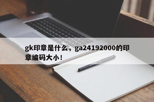 gk印章是什么，ga24192000的印章编码大小！