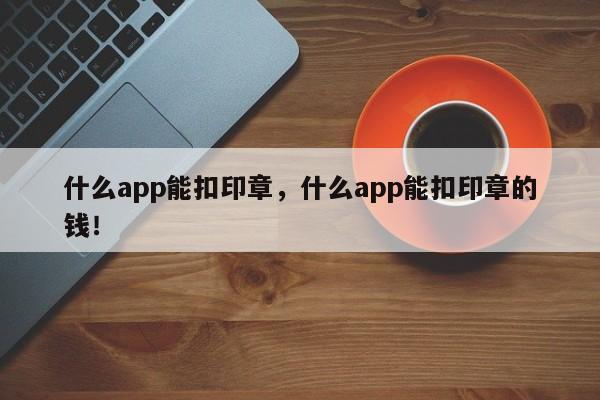 什么app能扣印章，什么app能扣印章的钱！