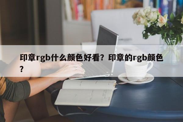 印章rgb什么颜色好看？印章的rgb颜色？