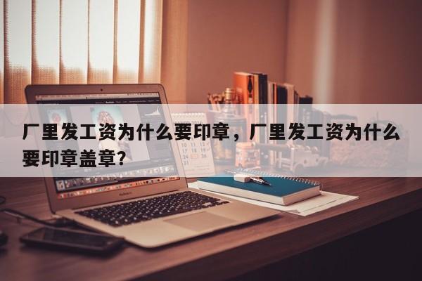 厂里发工资为什么要印章，厂里发工资为什么要印章盖章？